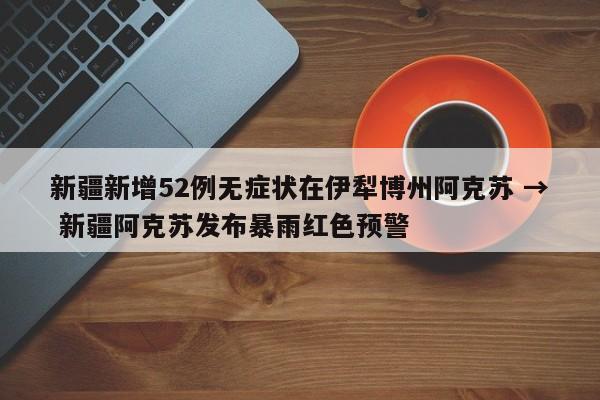 新疆新增52例无症状在伊犁博州阿克苏 → 新疆阿克苏发布暴雨红色预警