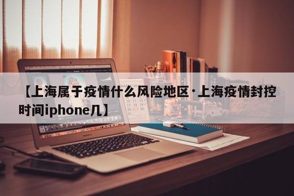 【上海属于疫情什么风险地区·上海疫情封控时间iphone几】