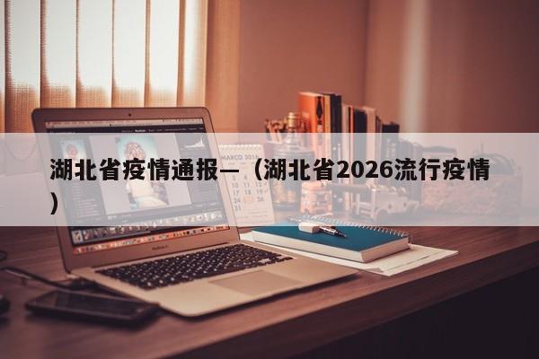 湖北省疫情通报—（湖北省2026流行疫情）