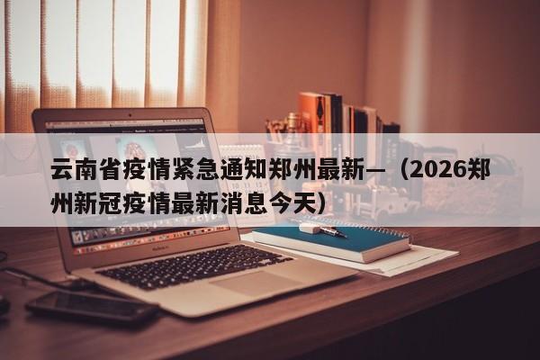 云南省疫情紧急通知郑州最新—（2026郑州新冠疫情最新消息今天）