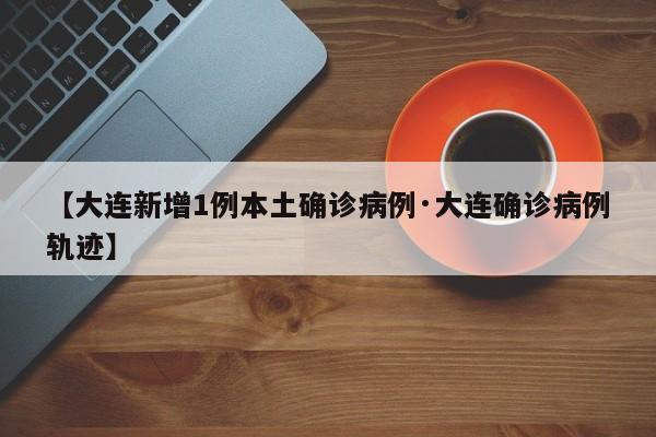 【大连新增1例本土确诊病例·大连确诊病例轨迹】