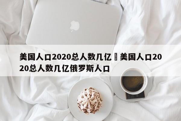 美国人口2020总人数几亿›美国人口2020总人数几亿俄罗斯人口