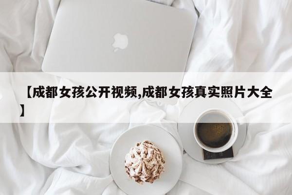 【成都女孩公开视频,成都女孩真实照片大全】