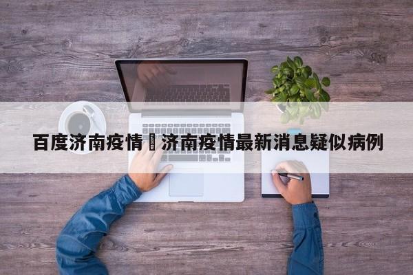 百度济南疫情›济南疫情最新消息疑似病例