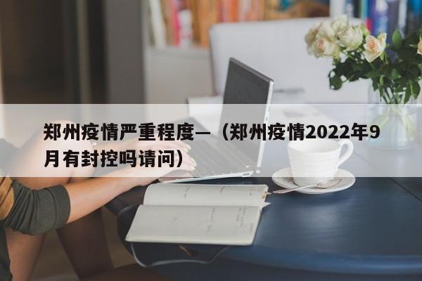 郑州疫情严重程度—（郑州疫情2022年9月有封控吗请问）