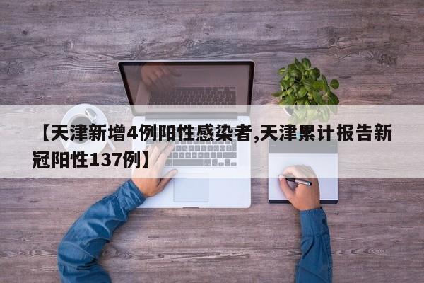 【天津新增4例阳性感染者,天津累计报告新冠阳性137例】