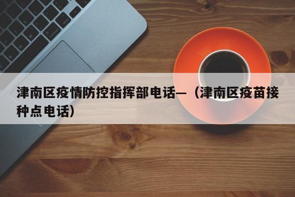 津南区疫情防控指挥部电话—（津南区疫苗接种点电话）