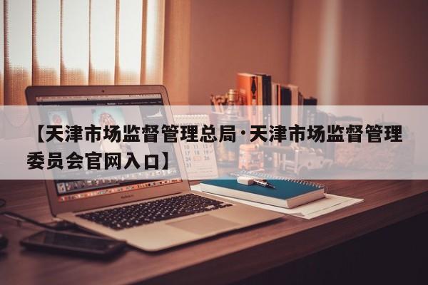 【天津市场监督管理总局·天津市场监督管理委员会官网入口】