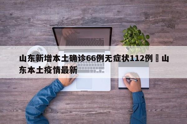 山东新增本土确诊66例无症状112例›山东本土疫情最新