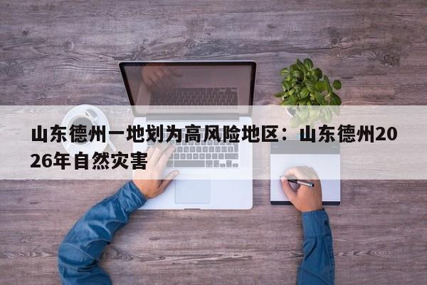山东德州一地划为高风险地区:山东德州2026年自然灾害