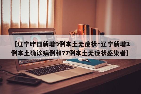 【辽宁昨日新增9例本土无症状·辽宁新增2例本土确诊病例和77例本土无症状感染者】