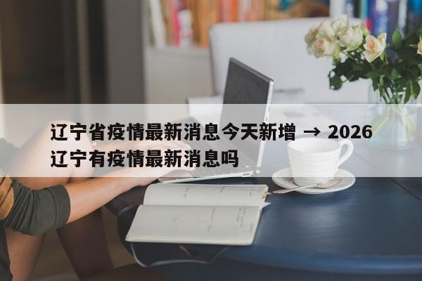 辽宁省疫情最新消息今天新增 → 2026辽宁有疫情最新消息吗