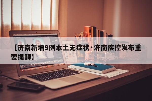 【济南新增9例本土无症状·济南疾控发布重要提醒】