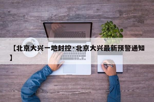 【北京大兴一地封控·北京大兴最新预警通知】