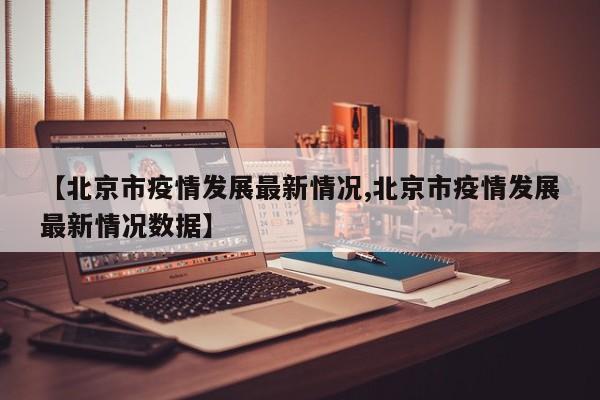 【北京市疫情发展最新情况,北京市疫情发展最新情况数据】