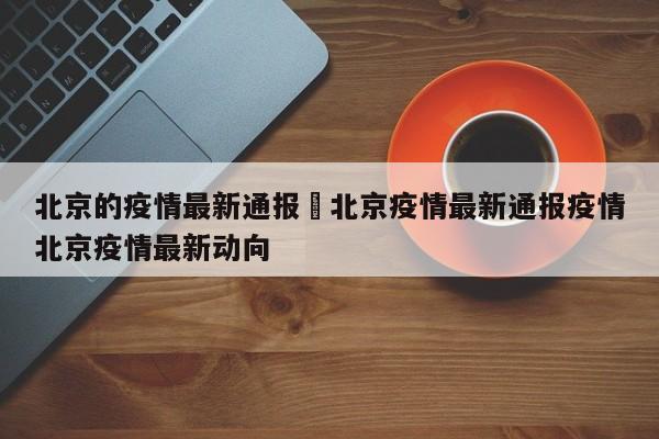 北京的疫情最新通报›北京疫情最新通报疫情北京疫情最新动向