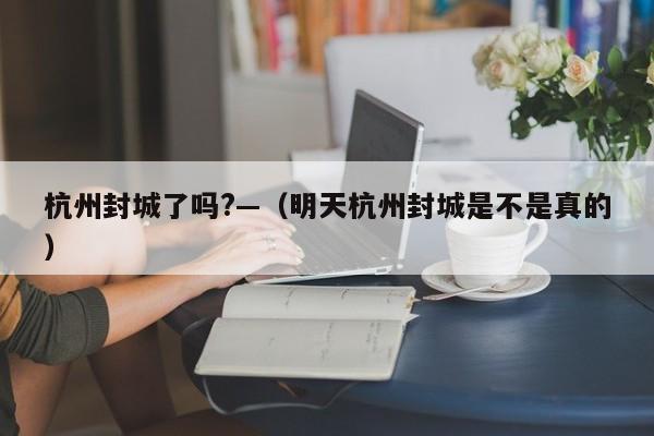 杭州封城了吗?—（明天杭州封城是不是真的）