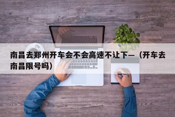南昌去郑州开车会不会高速不让下—（开车去南昌限号吗）