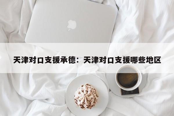 天津对口支援承德：天津对口支援哪些地区