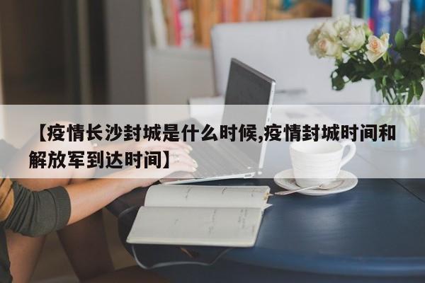 【疫情长沙封城是什么时候,疫情封城时间和解放军到达时间】
