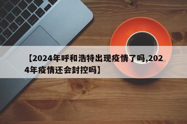 【2024年呼和浩特出现疫情了吗,2024年疫情还会封控吗】