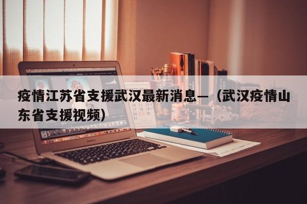 疫情江苏省支援武汉最新消息—（武汉疫情山东省支援视频）
