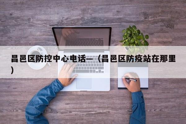 昌邑区防控中心电话—（昌邑区防疫站在那里）