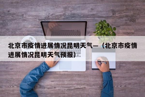 北京市疫情进展情况昆明天气—（北京市疫情进展情况昆明天气预报）