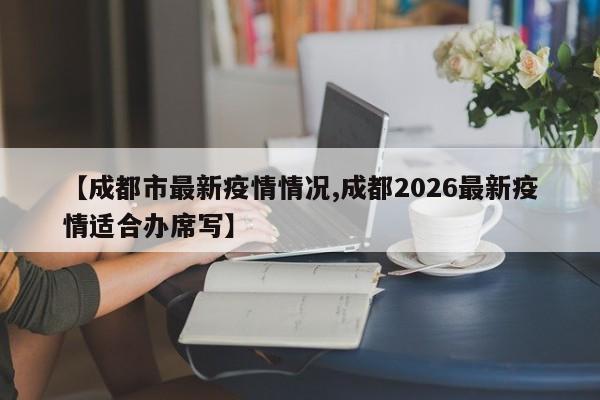 【成都市最新疫情情况,成都2026最新疫情适合办席写】