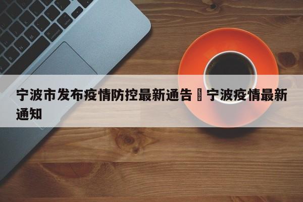 宁波市发布疫情防控最新通告›宁波疫情最新通知