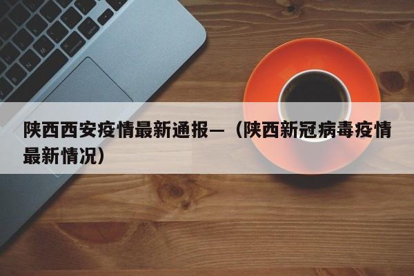 陕西西安疫情最新通报—（陕西新冠病毒疫情最新情况）