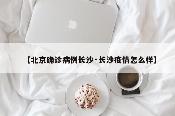 【北京确诊病例长沙·长沙疫情怎么样】