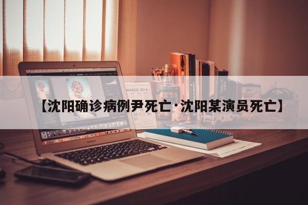 【沈阳确诊病例尹死亡·沈阳某演员死亡】