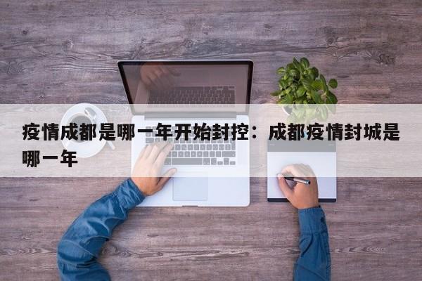 疫情成都是哪一年开始封控：成都疫情封城是哪一年