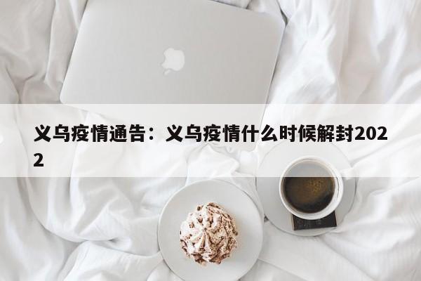 义乌疫情通告：义乌疫情什么时候解封2022