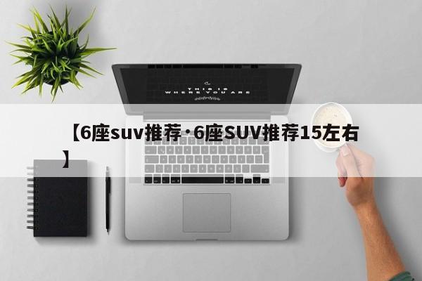 【6座suv推荐·6座SUV推荐15左右】