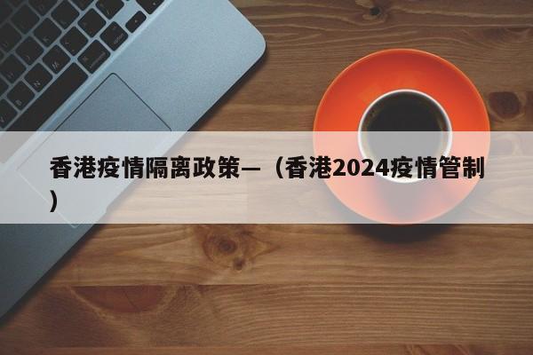 香港疫情隔离政策—（香港2024疫情管制）