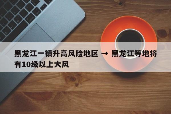 黑龙江一镇升高风险地区 → 黑龙江等地将有10级以上大风