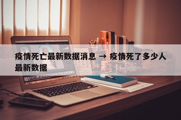 疫情死亡最新数据消息 → 疫情死了多少人最新数据