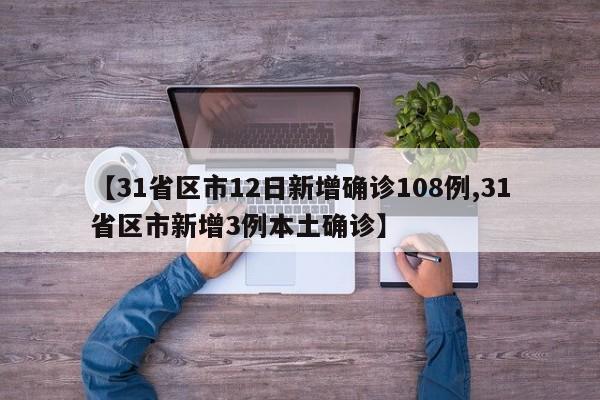 【31省区市12日新增确诊108例,31省区市新增3例本土确诊】