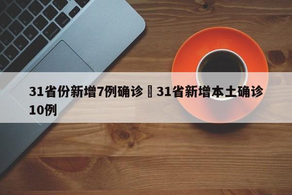 31省份新增7例确诊›31省新增本土确诊10例