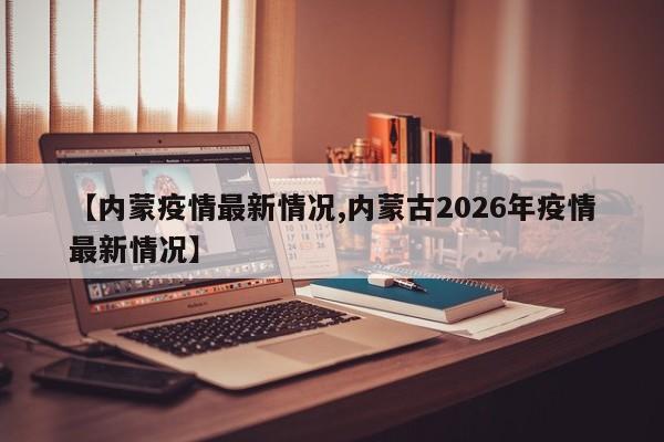 【内蒙疫情最新情况,内蒙古2026年疫情最新情况】