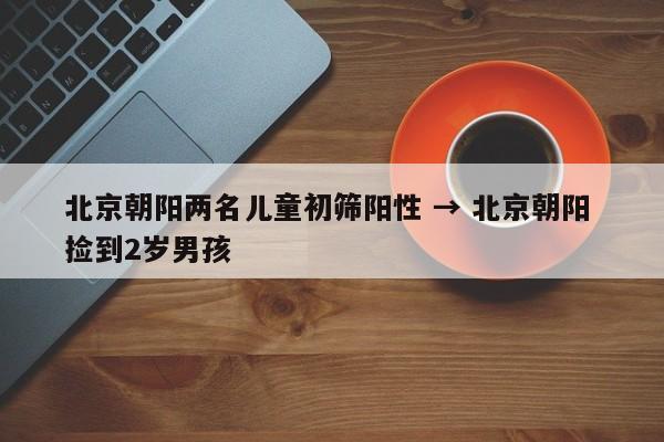 北京朝阳两名儿童初筛阳性 → 北京朝阳 捡到2岁男孩