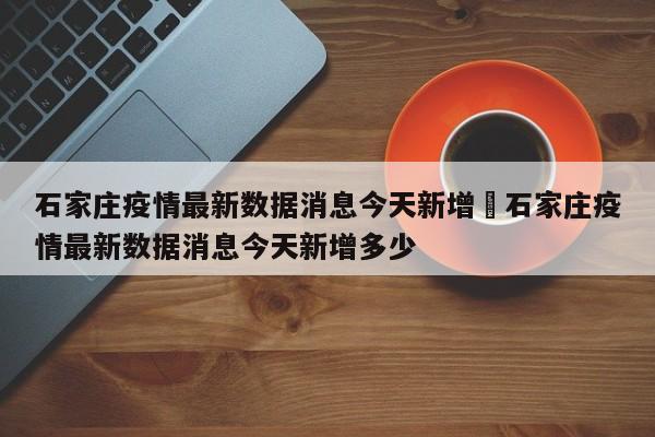 石家庄疫情最新数据消息今天新增›石家庄疫情最新数据消息今天新增多少