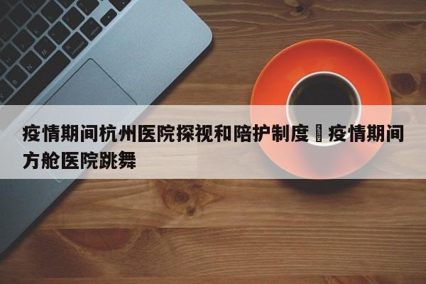 疫情期间杭州医院探视和陪护制度›疫情期间方舱医院跳舞