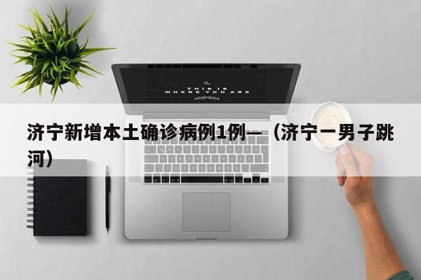 济宁新增本土确诊病例1例—（济宁一男子跳河）