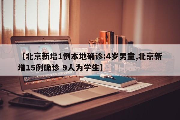 【北京新增1例本地确诊:4岁男童,北京新增15例确诊 9人为学生】