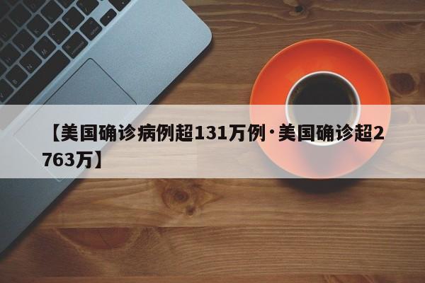 【美国确诊病例超131万例·美国确诊超2763万】