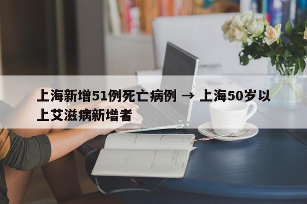 上海新增51例死亡病例 → 上海50岁以上艾滋病新增者