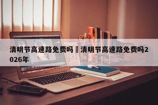 清明节高速路免费吗›清明节高速路免费吗2026年